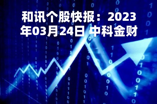 和讯个股快报：2023年03月24日 中科金财（002657）该股换手率大于8%