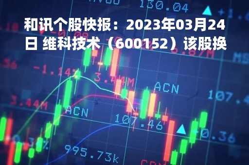 和讯个股快报：2023年03月24日 维科技术（600152）该股换手率大于8%