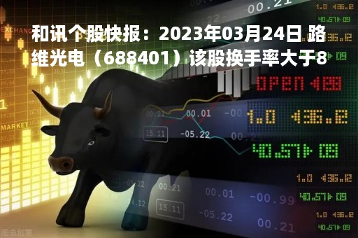 和讯个股快报：2023年03月24日 路维光电（688401）该股换手率大于8%