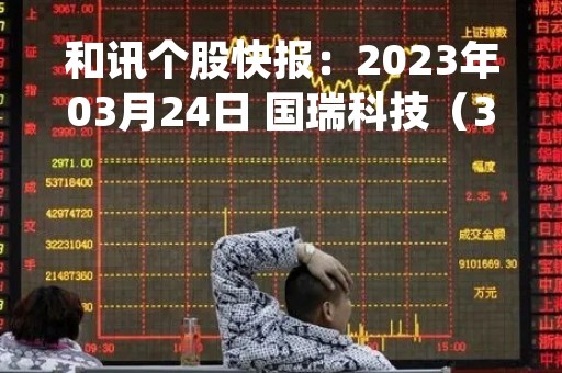 和讯个股快报：2023年03月24日 国瑞科技（300600）该股换手率大于8%