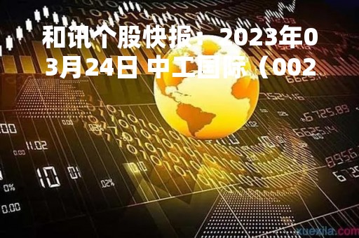 和讯个股快报：2023年03月24日 中工国际（002051）该股换手率大于8%