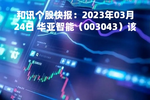 和讯个股快报：2023年03月24日 华亚智能（003043）该股换手率大于8%