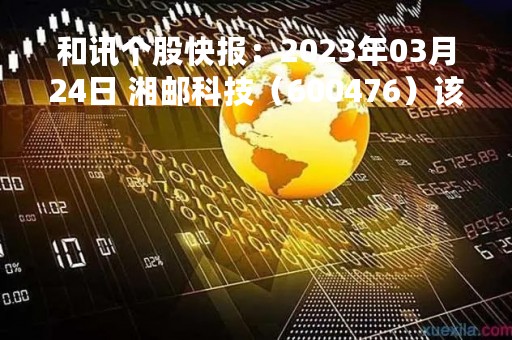 和讯个股快报：2023年03月24日 湘邮科技（600476）该股换手率大于8%