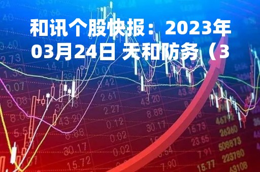 和讯个股快报：2023年03月24日 天和防务（300397），该股K线呈现“红三兵”形态