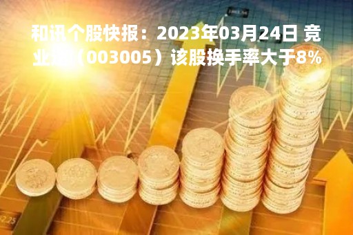 和讯个股快报：2023年03月24日 竞业达（003005）该股换手率大于8%