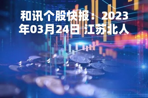 和讯个股快报：2023年03月24日 江苏北人（688218），MACD指标出现“白龙出水”信号