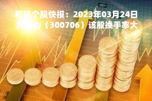 和讯个股快报：2023年03月24日 阿石创（300706）该股换手率大于8%