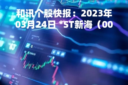 和讯个股快报：2023年03月24日 *ST新海（002089）该股换手率大于8%