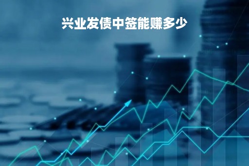 兴业发债中签能赚多少「兴业发行可转债」