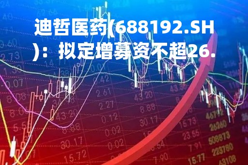 迪哲医药(688192.SH)：拟定增募资不超26.081亿元、用于新药研发项目等等