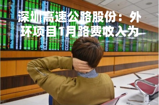 深圳高速公路股份：外环项目1月路费收入为6497万元