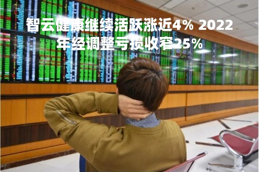 智云健康继续活跃涨近4% 2022年经调整亏损收窄25%