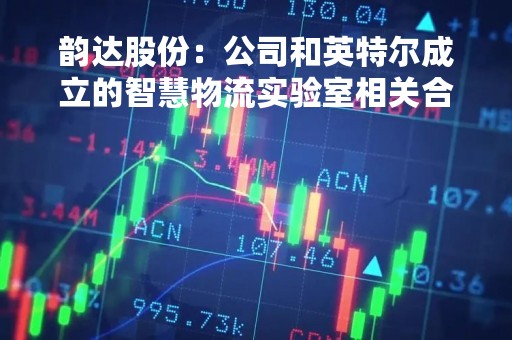 韵达股份：公司和英特尔成立的智慧物流实验室相关合作正有序推进中