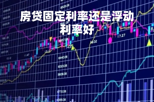 房贷固定利率还是浮动利率好「房贷固定利率还是浮动利率好一点」