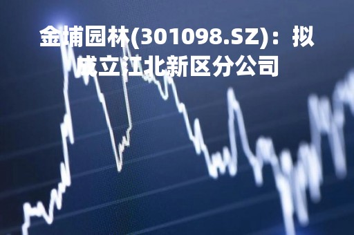 金埔园林(301098.SZ)：拟成立江北新区分公司