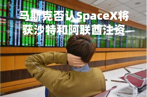 马斯克否认SpaceX将获沙特和阿联酋注资