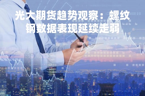 光大期货趋势观察：螺纹钢数据表现延续走弱