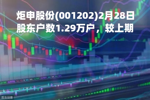 炬申股份(001202)2月28日股东户数1.29万户，较上期增加4.07%