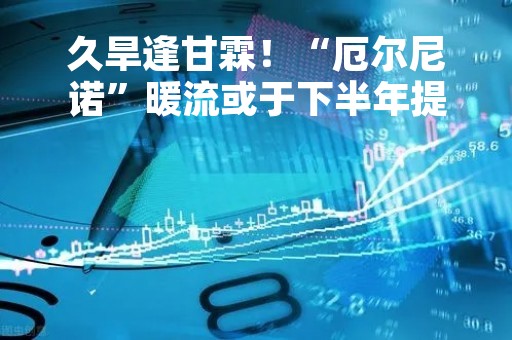 久旱逢甘霖！“厄尔尼诺”暖流或于下半年提振美国棉花产量