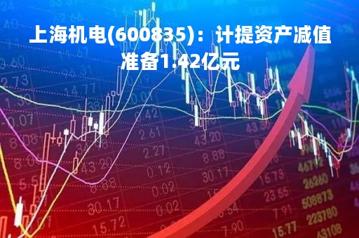 上海机电(600835)：计提资产减值准备1.42亿元