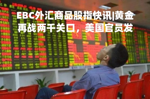 EBC外汇商品股指快讯|黄金再战两千关口，美国官员发言拖累油价