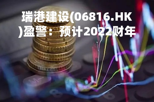 瑞港建设(06816.HK)盈警：预计2022财年溢利下跌不少于35%