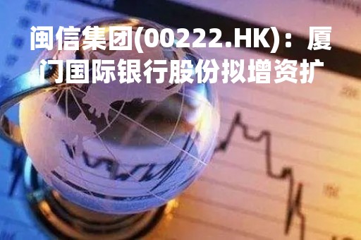 闽信集团(00222.HK)：厦门国际银行股份拟增资扩股引入两名股东