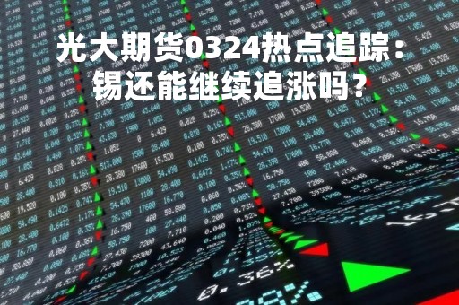 光大期货0324热点追踪：锡还能继续追涨吗？