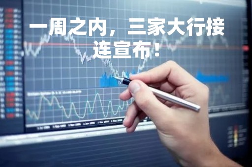 一周之内，三家大行接连宣布！