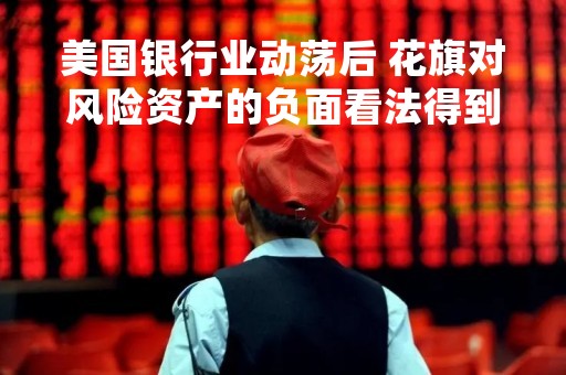 美国银行业动荡后 花旗对风险资产的负面看法得到强化