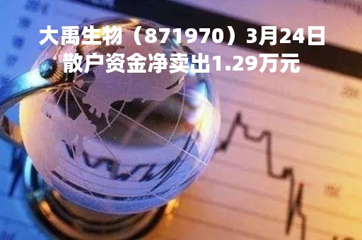大禹生物（871970）3月24日散户资金净卖出1.29万元
