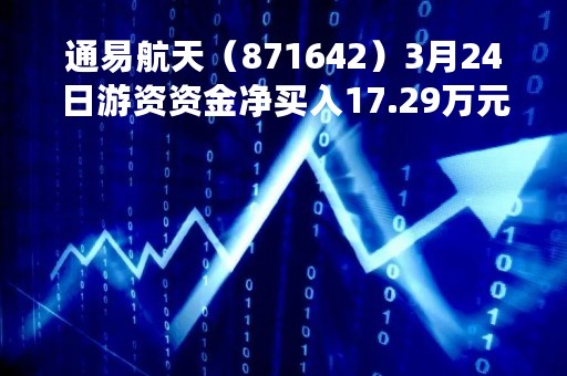 通易航天（871642）3月24日游资资金净买入17.29万元