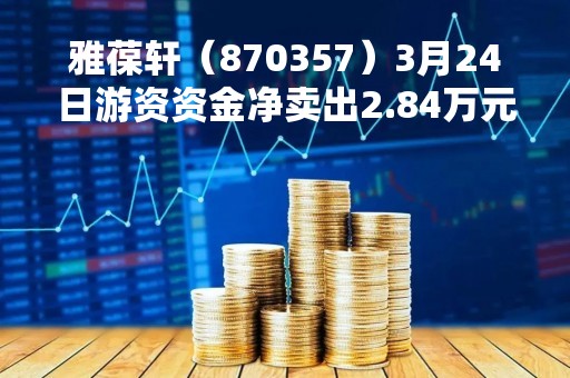 雅葆轩（870357）3月24日游资资金净卖出2.84万元