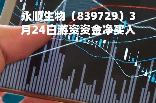 永顺生物（839729）3月24日游资资金净买入33.83万元