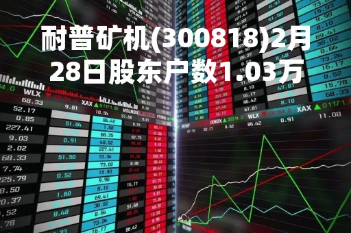耐普矿机(300818)2月28日股东户数1.03万户，较上期增加11.89%