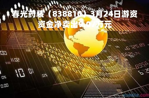 春光药装（838810）3月24日游资资金净卖出9.07万元