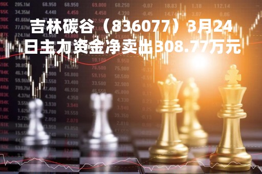 吉林碳谷（836077）3月24日主力资金净卖出308.77万元