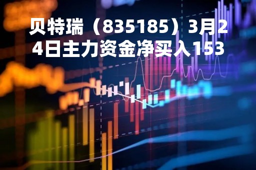 贝特瑞（835185）3月24日主力资金净买入153.03万元