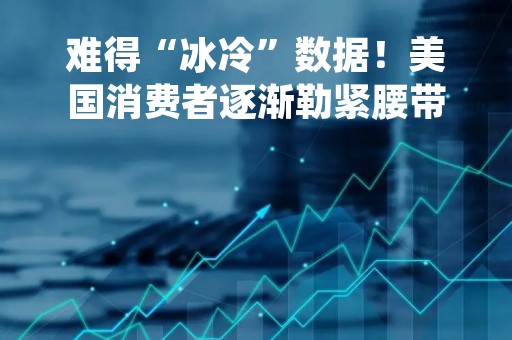 难得“冰冷”数据！美国消费者逐渐勒紧腰带，火热经济只是昙花一现？