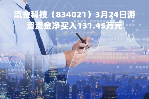 流金科技（834021）3月24日游资资金净买入131.45万元