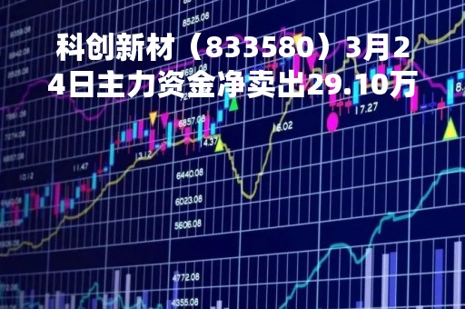 科创新材（833580）3月24日主力资金净卖出29.10万元