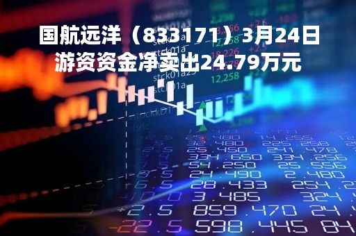 国航远洋（833171）3月24日游资资金净卖出24.79万元