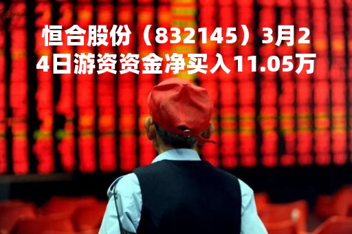 恒合股份（832145）3月24日游资资金净买入11.05万元
