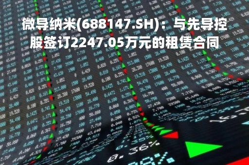 微导纳米(688147.SH)：与先导控股签订2247.05万元的租赁合同