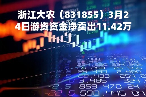 浙江大农（831855）3月24日游资资金净卖出11.42万元