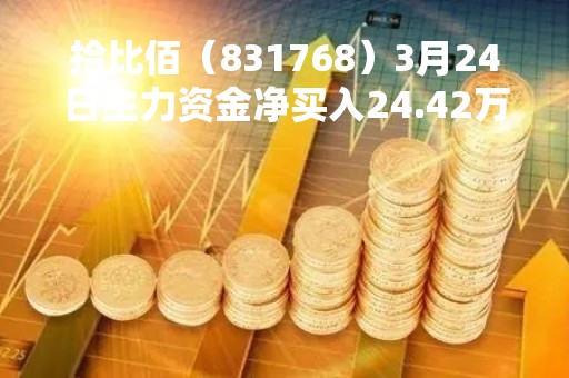 拾比佰（831768）3月24日主力资金净买入24.42万元