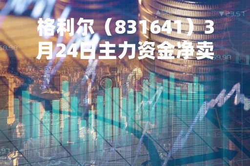 格利尔（831641）3月24日主力资金净卖出89.32万元
