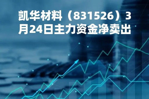 凯华材料（831526）3月24日主力资金净卖出23.27万元