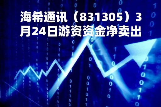 海希通讯（831305）3月24日游资资金净卖出5.45万元