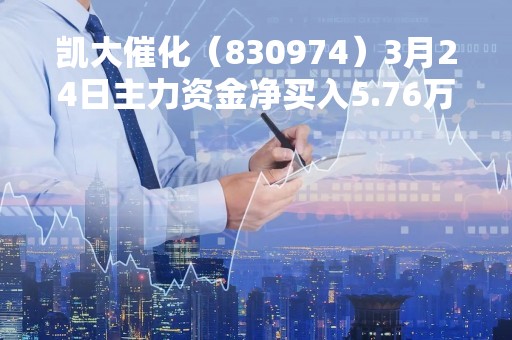 凯大催化（830974）3月24日主力资金净买入5.76万元